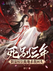 死别三年，阴湿权臣跪地求我回头章节列表