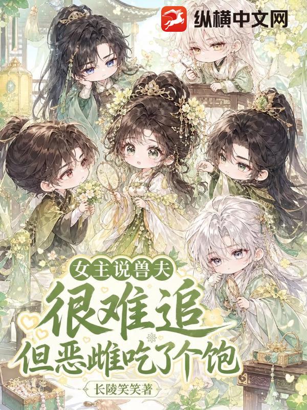 女主说兽夫很难追，但恶雌吃了个饱章节列表