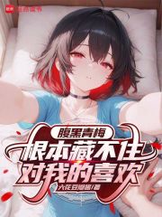腹黑青梅根本藏不住对我的喜欢章节列表