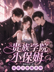 贵族学院小保姆，疯批大佬跪求吻章节列表