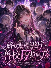 娇软魅魔勾勾手，兽校F7抢疯了章节列表