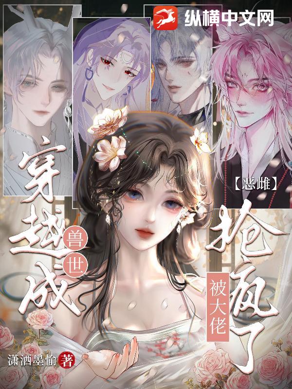 穿越成兽世恶雌，被大佬抢疯了章节列表
