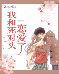 我和死对头恋爱了章节列表