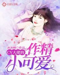 cv大佬的作精小可爱章节列表
