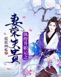 纨绔升职记之妻荣夫贵章节列表