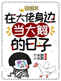 那些年在大佬身边当大鹅的日子章节列表