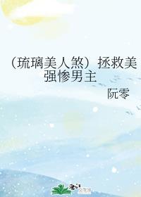 （琉璃美人煞）拯救美强惨男主章节列表