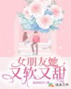 女朋友她又软又甜章节列表